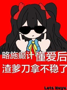 略施癫计,懂爱后渣爹刀拿不稳了 略施癫计,懂爱后渣爹刀拿不稳了